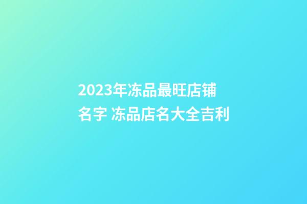 2023年冻品最旺店铺名字 冻品店名大全吉利-第1张-店铺起名-玄机派